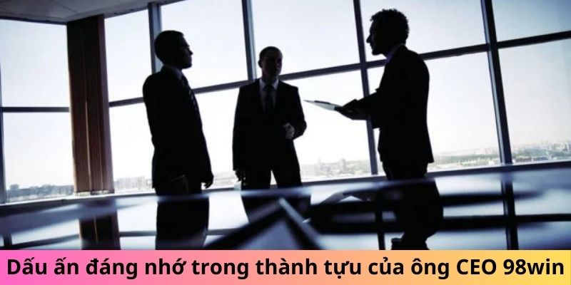 Dấu ấn đáng nhớ trong thành tựu của ông CEO 98win Dấu ấn đáng nhớ trong thành tựu của ông CEO 98win