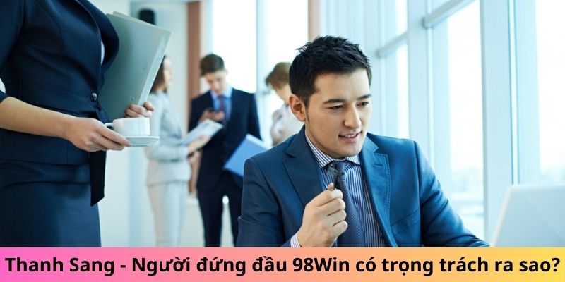 Thanh Sang - Người đứng đầu 98win có trọng trách ra sao? Thanh Sang - Người đứng đầu 98win có trọng trách ra sao?