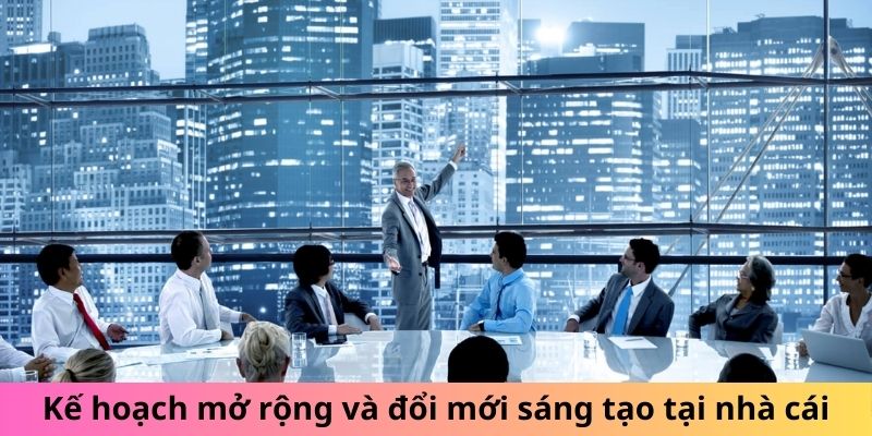 Kế hoạch mở rộng và đổi mới sáng tạo tại nhà cái Kế hoạch mở rộng và đổi mới sáng tạo tại nhà cái