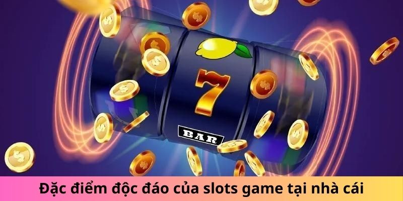 Đặc điểm độc đáo của slots game tại nhà cái